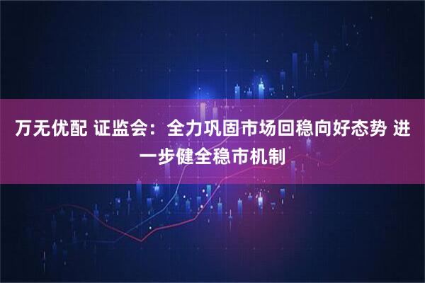 万无优配 证监会:全力巩固市场回稳向好态势 进一步健全稳市机制