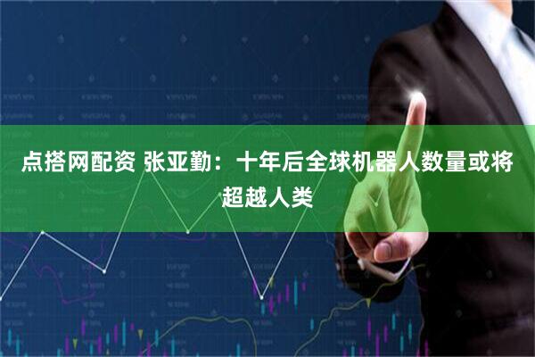 点搭网配资 张亚勤:十年后全球机器人数量或将超越人类