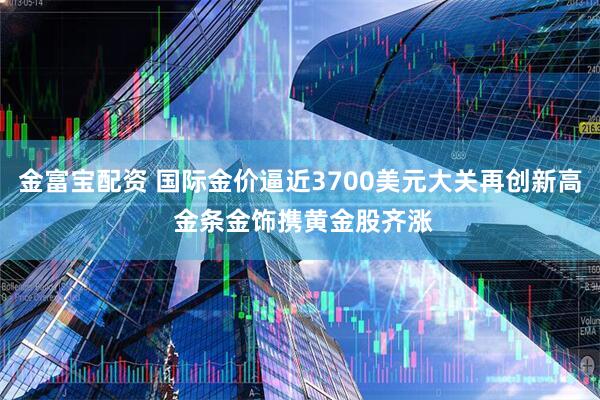 金富宝配资 国际金价逼近3700美元大关再创新高 金条金饰携黄金股齐涨