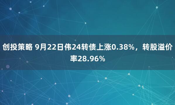 创投策略 9月22日伟24转债上涨0.38%,转股溢价率28.96%