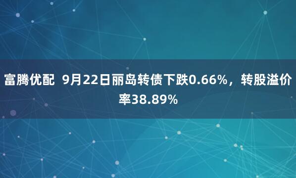富腾优配 9月22日丽岛转债下跌0.66%,转股溢价率38.89%