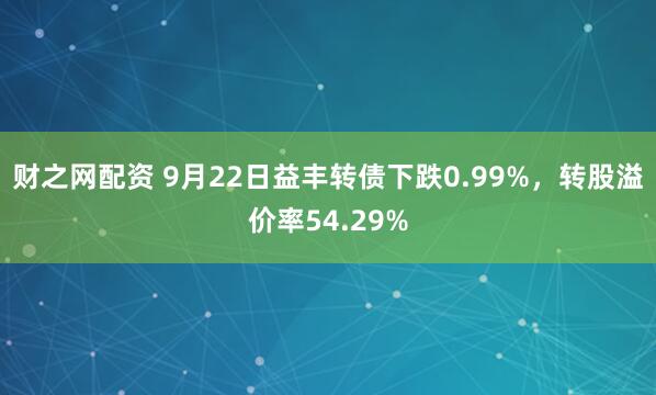 财之网配资 9月22日益丰转债下跌0.99%,转股溢价率54.29%