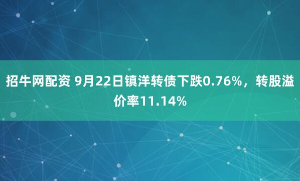 招牛网配资 9月22日镇洋转债下跌0.76%,转股溢价率11.14%