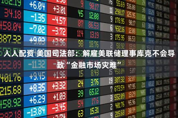 人人配资 美国司法部:解雇美联储理事库克不会导致“金融市场灾难”