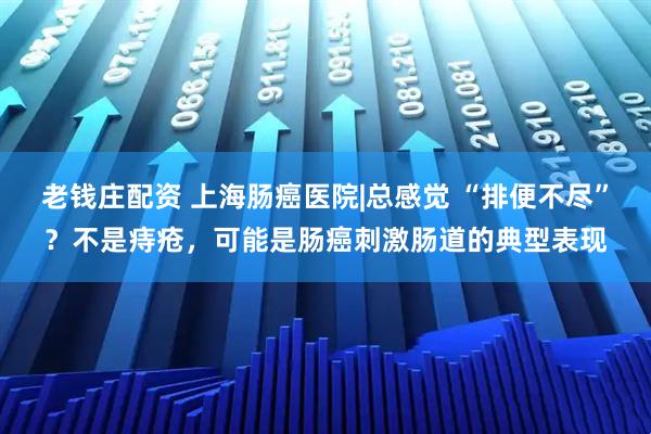 老钱庄配资 上海肠癌医院|总感觉 “排便不尽”？不是痔疮，可能是肠癌刺激肠道的典型表现