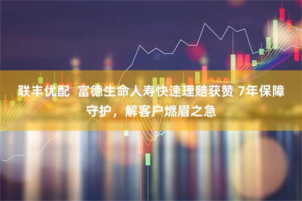 联丰优配 富德生命人寿快速理赔获赞 7年保障守护,解客户燃眉之急
