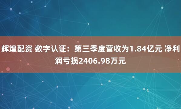 辉煌配资 数字认证：第三季度营收为1.84亿元 净利润亏损2406.98万元