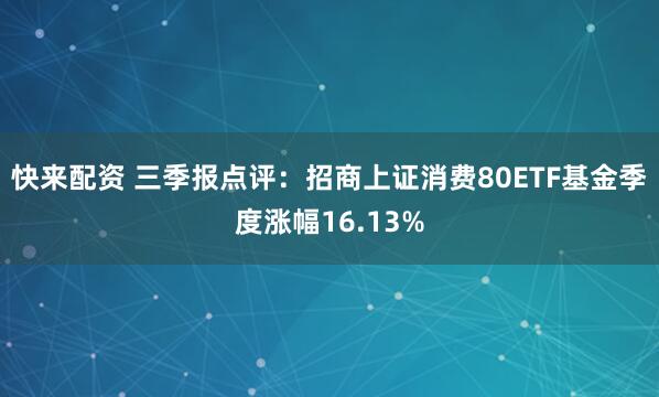 快来配资 三季报点评:招商上证消费80ETF基金季度涨幅16.13%
