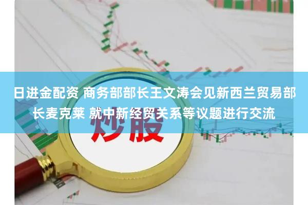 日进金配资 商务部部长王文涛会见新西兰贸易部长麦克莱 就中新经贸关系等议题进行交流