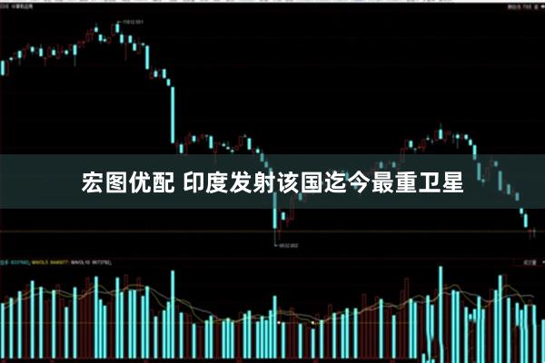 宏图优配 印度发射该国迄今最重卫星