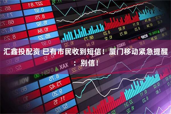 汇鑫投配资 已有市民收到短信！厦门移动紧急提醒：别信！