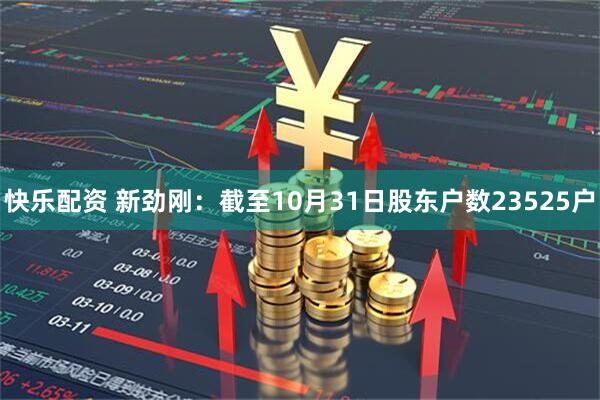 快乐配资 新劲刚：截至10月31日股东户数23525户