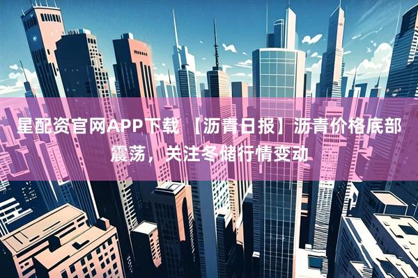 星配资官网APP下载 【沥青日报】沥青价格底部震荡，关注冬储行情变动
