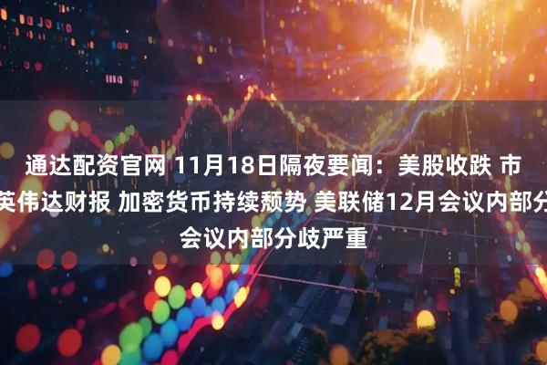 通达配资官网 11月18日隔夜要闻：美股收跌 市场期待英伟达财报 加密货币持续颓势 美联储12月会议内部分歧严重