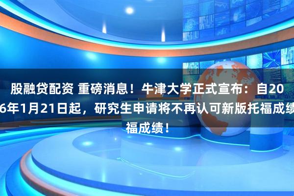 股融贷配资 重磅消息！牛津大学正式宣布：自2026年1月21日起，研究生申请将不再认可新版托福成绩！