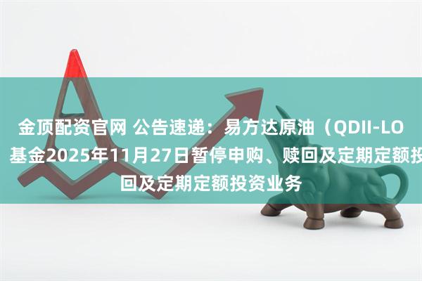 金顶配资官网 公告速递：易方达原油（QDII-LOF-FOF）基金2025年11月27日暂停申购、赎回及定期定额投资业务