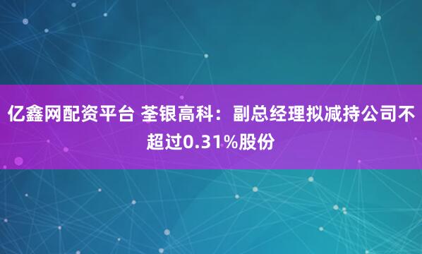 亿鑫网配资平台 荃银高科：副总经理拟减持公司不超过0.31%股份