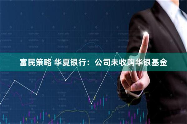 富民策略 华夏银行：公司未收购华银基金