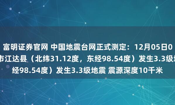 富明证券官网 中国地震台网正式测定：12月05日05时27分在西藏昌都市江达县（北纬31.12度，东经98.54度）发生3.3级地震 震源深度10千米