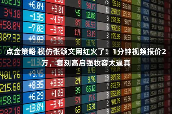 点金策略 模仿张颂文网红火了！1分钟视频报价2万，复刻高启强妆容太逼真