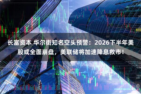 长富资本 华尔街知名空头预警：2026下半年美股或全面崩盘，美联储将加速降息救市！