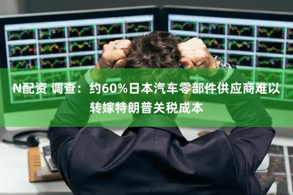N配资 调查：约60%日本汽车零部件供应商难以转嫁特朗普关税成本
