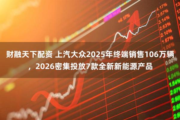 财融天下配资 上汽大众2025年终端销售106万辆,2026密集投放7款全新新能源产品