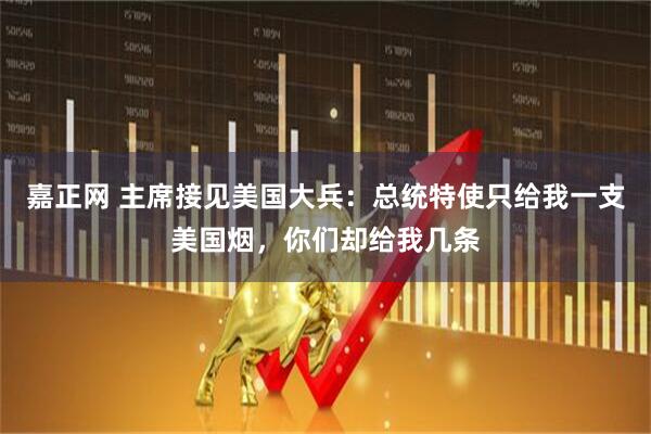 嘉正网 主席接见美国大兵：总统特使只给我一支美国烟，你们却给我几条