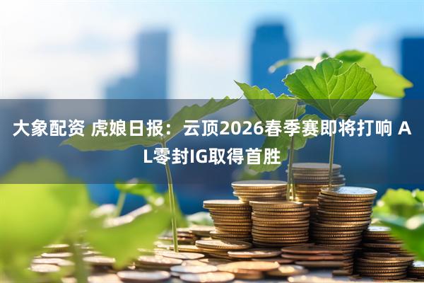 大象配资 虎娘日报：云顶2026春季赛即将打响 AL零封IG取得首胜