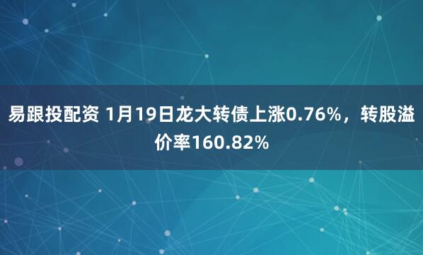 易跟投配资 1月19日龙大转债上涨0.76%，转股溢价率160.82%
